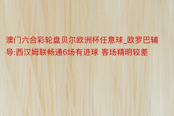 澳门六合彩轮盘贝尔欧洲杯任意球_欧罗巴辅导:西汉姆联畅通6场有进球 客场精明较差