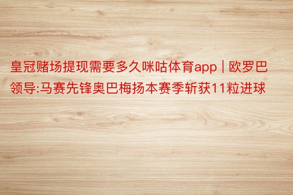 皇冠赌场提现需要多久咪咕体育app | 欧罗巴领导:马赛先锋奥巴梅扬本赛季斩获11粒进球