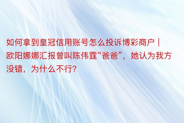如何拿到皇冠信用账号怎么投诉博彩商户 | 欧阳娜娜汇报曾叫陈伟霆“爸爸”，她认为我方没错，为什么不行？