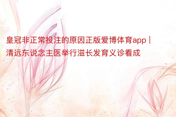 皇冠非正常投注的原因正版爱博体育app | 清远东说念主医举行滋长发育义诊看成