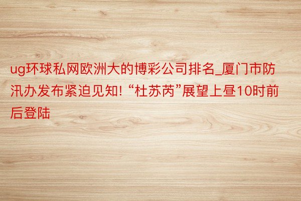 ug环球私网欧洲大的博彩公司排名_厦门市防汛办发布紧迫见知! “杜苏芮”展望上昼10时前后登陆