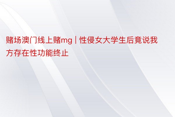 赌场澳门线上赌mg | 性侵女大学生后竟说我方存在性功能终止