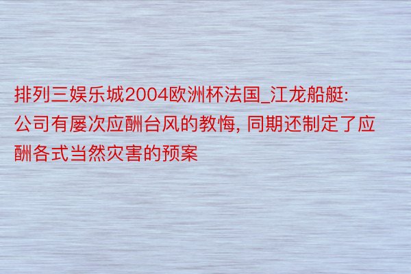 排列三娱乐城2004欧洲杯法国_江龙船艇: 公司有屡次应酬台风的教悔， 同期还制定了应酬各式当然灾害的预案