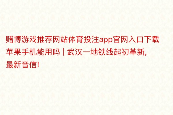 赌博游戏推荐网站体育投注app官网入口下载苹果手机能用吗 | 武汉一地铁线起初革新, 最新音信!