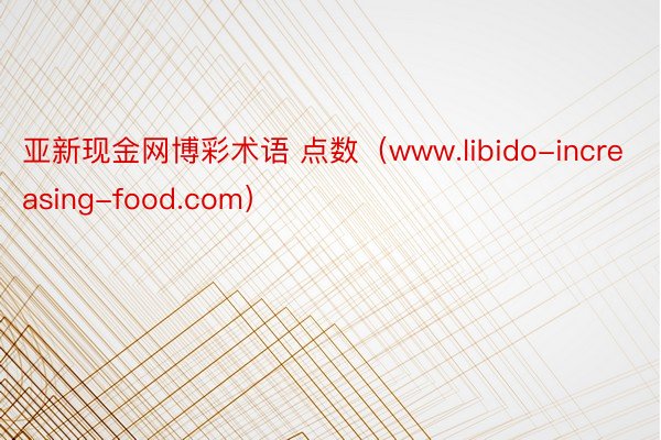 亚新现金网博彩术语 点数（www.libido-increasing-food.com）
