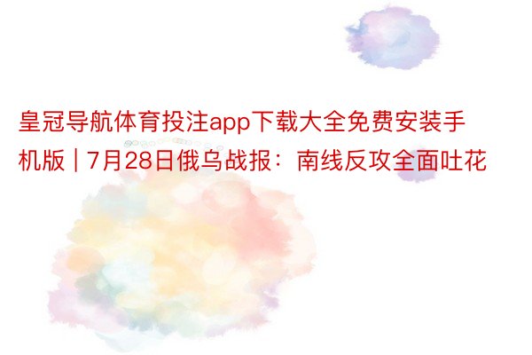 皇冠导航体育投注app下载大全免费安装手机版 | 7月28日俄乌战报：南线反攻全面吐花