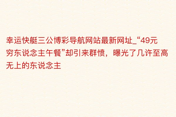 幸运快艇三公博彩导航网站最新网址_“49元穷东说念主午餐”却引来群愤，曝光了几许至高无上的东说念主