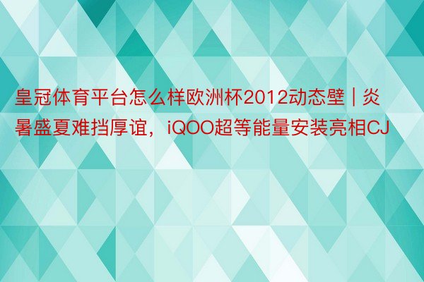 皇冠体育平台怎么样欧洲杯2012动态壁 | 炎暑盛夏难挡厚谊，iQOO超等能量安装亮相CJ