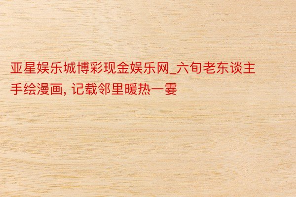 亚星娱乐城博彩现金娱乐网_六旬老东谈主手绘漫画, 记载邻里暖热一霎