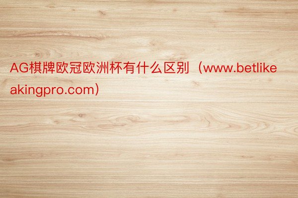 AG棋牌欧冠欧洲杯有什么区别（www.betlikeakingpro.com）