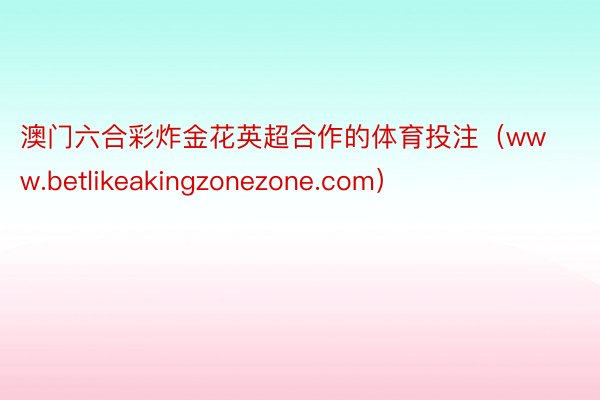 澳门六合彩炸金花英超合作的体育投注（www.betlikeakingzonezone.com）