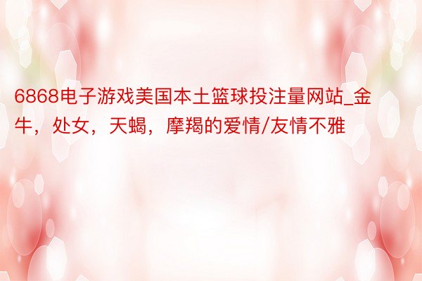 6868电子游戏美国本土篮球投注量网站_金牛，处女，天蝎，<a href=