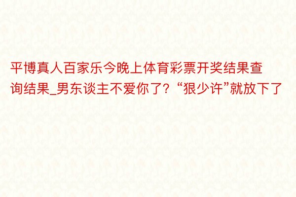 平博真人百家乐今晚上体育彩票开奖结果查询结果_男东谈主不爱你了？“狠少许”就放下了