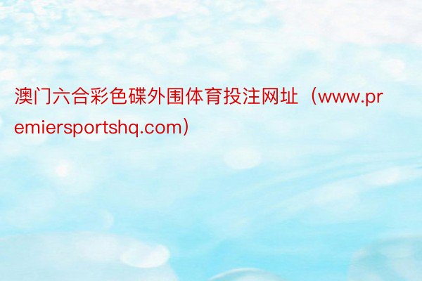 澳门六合彩色碟外围体育投注网址（www.premiersportshq.com）