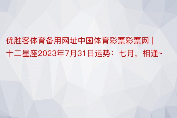 优胜客体育备用网址中国体育彩票彩票网 | 十二星座2023年7月31日运势：七月，相逢~