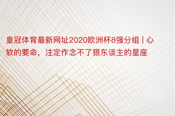 皇冠体育最新网址2020欧洲杯8强分组 | 心软的要命，注定作念不了狠东谈主的星座