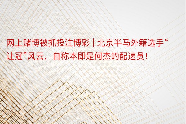 网上赌博被抓投注博彩 | 北京半马外籍选手“让冠”风云，自称本即是何杰的配速员！