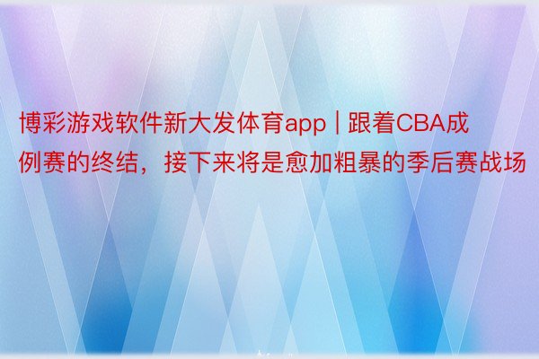 博彩游戏软件新大发体育app | 跟着CBA成例赛的终结，接下来将是愈加粗暴的季后赛战场