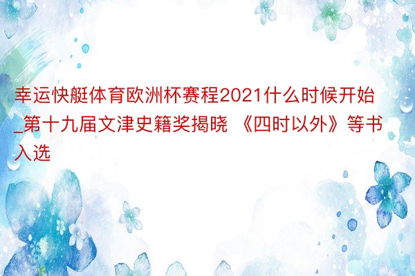 幸运快艇体育欧洲杯赛程2021什么时候开始_第十九届文津史籍奖揭晓 《四时以外》等书入选