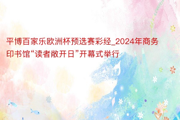 平博百家乐欧洲杯预选赛彩经_2024年商务印书馆“读者敞开日”开幕式举行