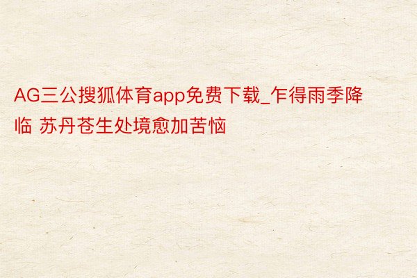 AG三公搜狐体育app免费下载_乍得雨季降临 苏丹苍生处境愈加苦恼