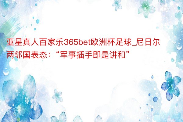 亚星真人百家乐365bet欧洲杯足球_尼日尔两邻国表态：“军事插手即是讲和”