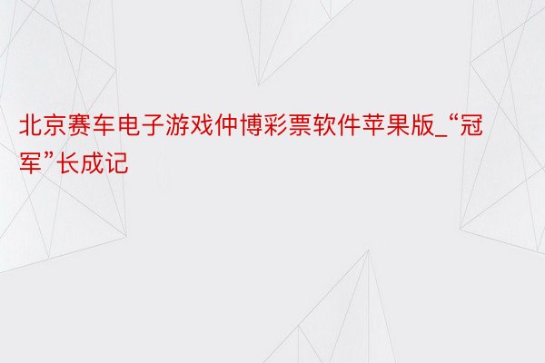 北京赛车电子游戏仲博彩票软件苹果版_“冠军”长成记