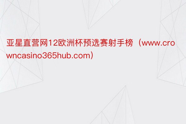 亚星直营网12欧洲杯预选赛射手榜（www.crowncasino365hub.com）