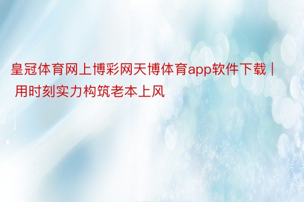 皇冠体育网上博彩网天博体育app软件下载 | 用时刻实力构筑老本上风