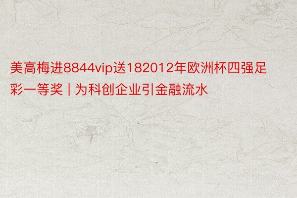 美高梅进8844vip送182012年欧洲杯四强足彩一等奖 | 为科创企业引金融流水