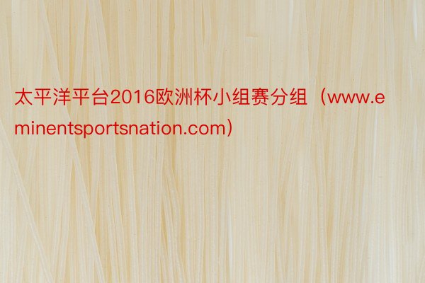 太平洋平台2016欧洲杯小组赛分组（www.eminentsportsnation.com）