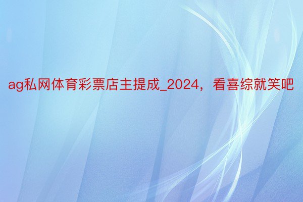 ag私网体育彩票店主提成_2024，看喜综就笑吧