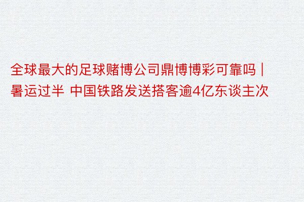 全球最大的足球赌博公司鼎博博彩可靠吗 | 暑运过半 中国铁路发送搭客逾4亿东谈主次