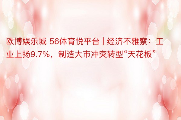 欧博娱乐城 56体育悦平台 | 经济不雅察：工业上扬9.7%，制造大市冲突转型“天花板”