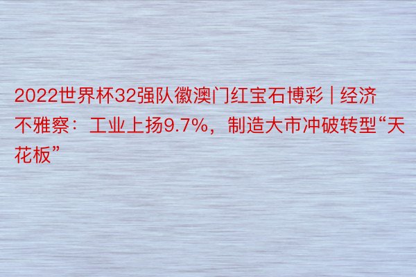 2022世界杯32强队徽澳门红宝石博彩 | 经济不雅察：工业上扬9.7%，制造大市冲破转型“天花板”