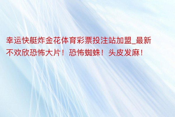 幸运快艇炸金花体育彩票投注站加盟_最新不欢欣恐怖大片！恐怖蜘蛛！头皮发麻！