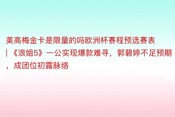 美高梅金卡是限量的吗欧洲杯赛程预选赛表 | 《浪姐5》一公实现爆款难寻，郭碧婷不足预期，成团位初露脉络