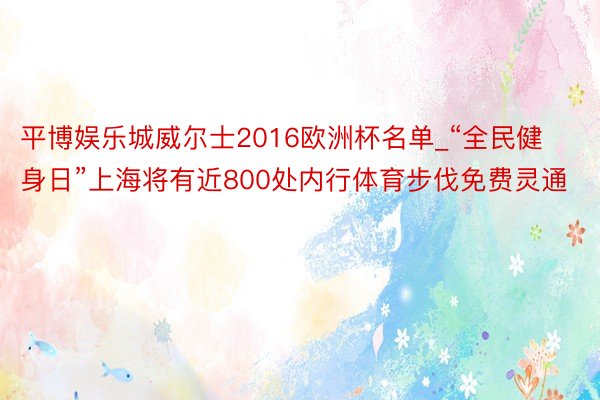 平博娱乐城威尔士2016欧洲杯名单_“全民健身日”上海将有近800处内行体育步伐免费灵通