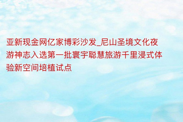 亚新现金网亿家博彩沙发_尼山圣境文化夜游神志入选第一批寰宇聪慧旅游千里浸式体验新空间培植试点
