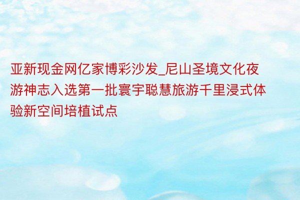 亚新现金网亿家博彩沙发_尼山圣境文化夜游神志入选第一批寰宇聪慧旅游千里浸式体验新空间培植试点