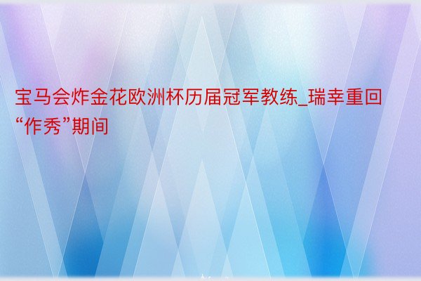 宝马会炸金花欧洲杯历届冠军教练_瑞幸重回“作秀”期间