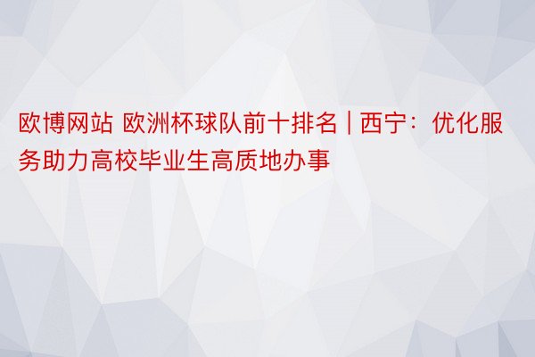 欧博网站 欧洲杯球队前十排名 | 西宁：优化服务助力高校毕业生高质地办事
