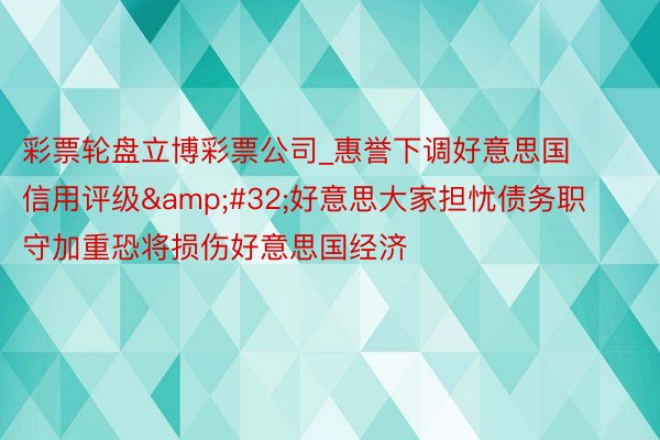 彩票轮盘立博彩票公司_惠誉下调好意思国信用评级&#32;好意思大家担忧债务职守加重恐将损伤好意思国经济