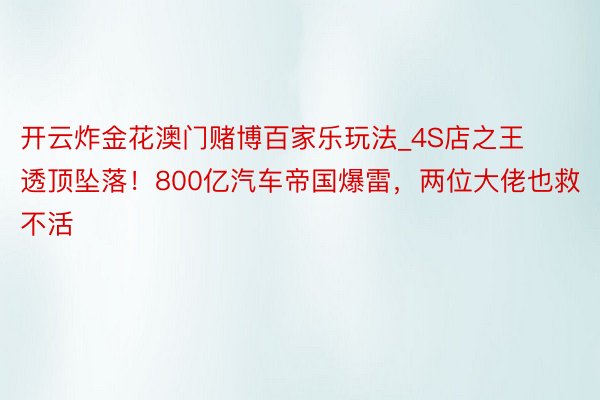 开云炸金花澳门赌博百家乐玩法_4S店之王透顶坠落！800亿汽车帝国爆雷，两位大佬也救不活