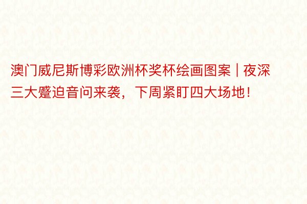 澳门威尼斯博彩欧洲杯奖杯绘画图案 | 夜深三大蹙迫音问来袭，下周紧盯四大场地！