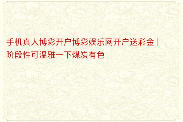手机真人博彩开户博彩娱乐网开户送彩金 | 阶段性可温雅一下煤炭有色