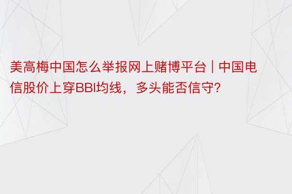 美高梅中国怎么举报网上赌博平台 | 中国电信股价上穿BBI均线，多头能否信守？