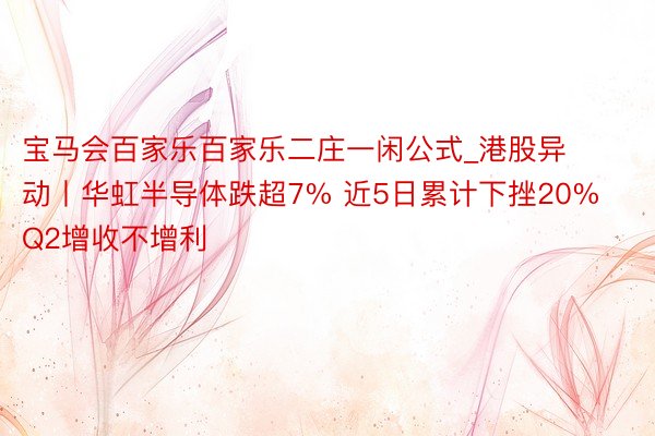 宝马会百家乐百家乐二庄一闲公式_港股异动丨华虹半导体跌超7% 近5日累计下挫20% Q2增收不增利