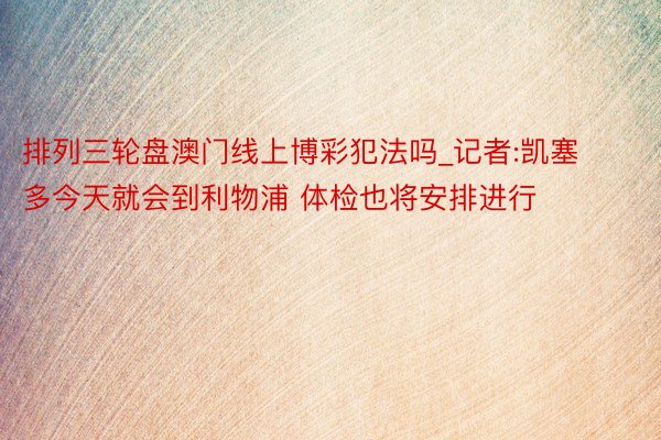 排列三轮盘澳门线上博彩犯法吗_记者:凯塞多今天就会到利物浦 体检也将安排进行