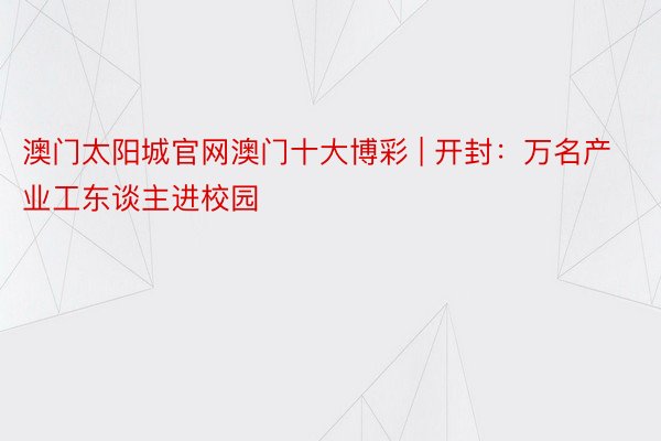澳门太阳城官网澳门十大博彩 | 开封：万名产业工东谈主进校园